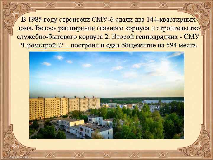 В 1985 году строители СМУ-6 сдали два 144 -квартирных дома. Велось расширение главного корпуса
