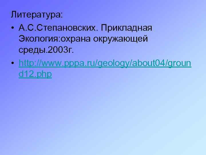 Литература: • А. С. Степановских. Прикладная Экология: охрана окружающей среды. 2003 г. • http: