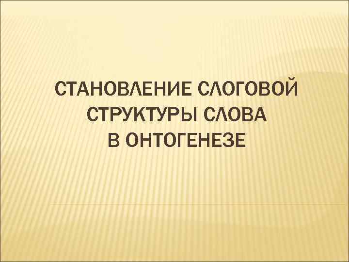 СТАНОВЛЕНИЕ СЛОГОВОЙ СТРУКТУРЫ СЛОВА В ОНТОГЕНЕЗЕ 