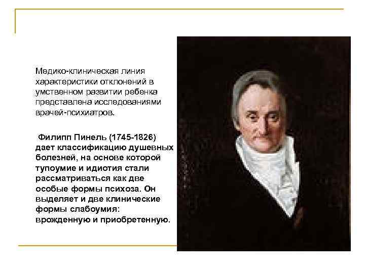 Медико-клиническая линия характеристики отклонений в умственном развитии ребенка представлена исследованиями врачей-психиатров. Филипп Пинель (1745
