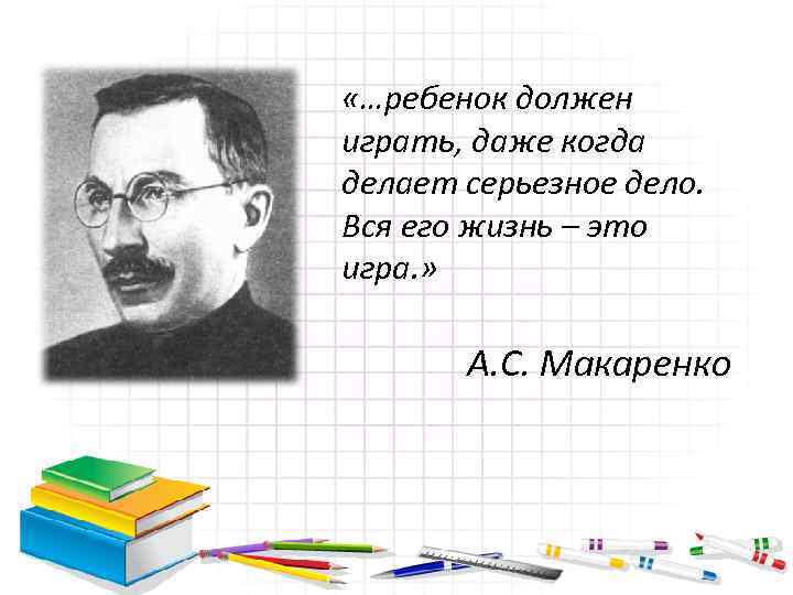  «…ребенок должен играть, даже когда делает серьезное дело. Вся его жизнь – это