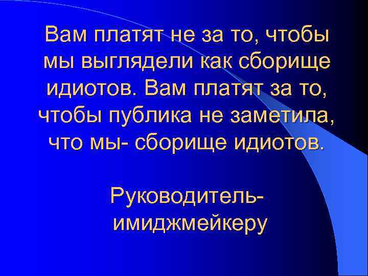 Вам платят не за то, чтобы мы выглядели как сборище идиотов. Вам платят за