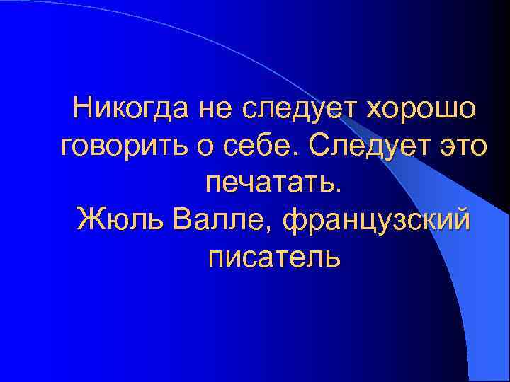 Никогда не следует хорошо говорить о себе. Следует это печатать. Жюль Валле, французский писатель