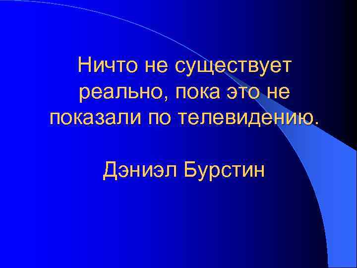 Ничто не существует реально, пока это не показали по телевидению. Дэниэл Бурстин 