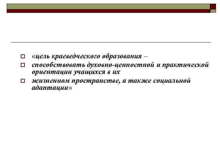 o o o «цель краеведческого образования – способствовать духовно-ценностной и практической ориентации учащихся в