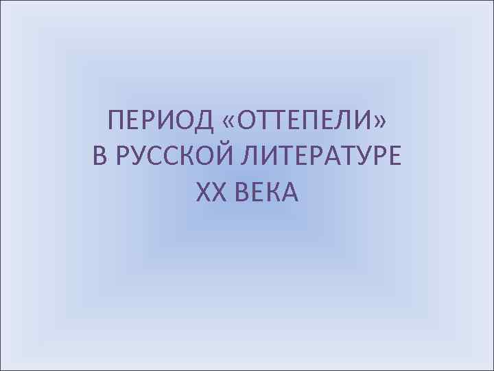 ПЕРИОД «ОТТЕПЕЛИ» В РУССКОЙ ЛИТЕРАТУРЕ ХХ ВЕКА 