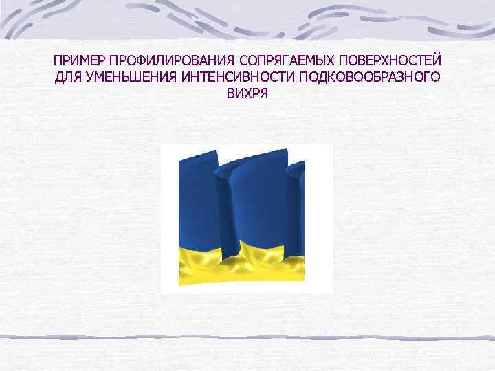 ПРИМЕР ПРОФИЛИРОВАНИЯ СОПРЯГАЕМЫХ ПОВЕРХНОСТЕЙ ДЛЯ УМЕНЬШЕНИЯ ИНТЕНСИВНОСТИ ПОДКОВООБРАЗНОГО ВИХРЯ 