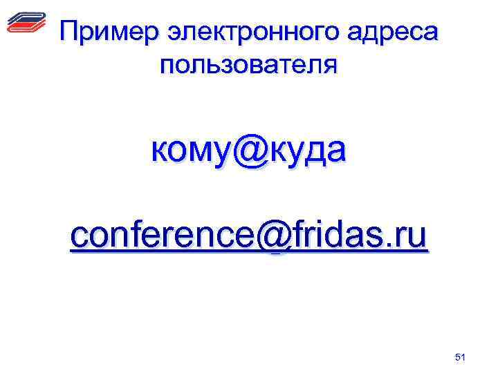 Пример электронного адреса пользователя кому@куда conference@fridas. ru 51 