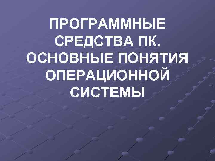 ПРОГРАММНЫЕ СРЕДСТВА ПК. ОСНОВНЫЕ ПОНЯТИЯ ОПЕРАЦИОННОЙ СИСТЕМЫ 