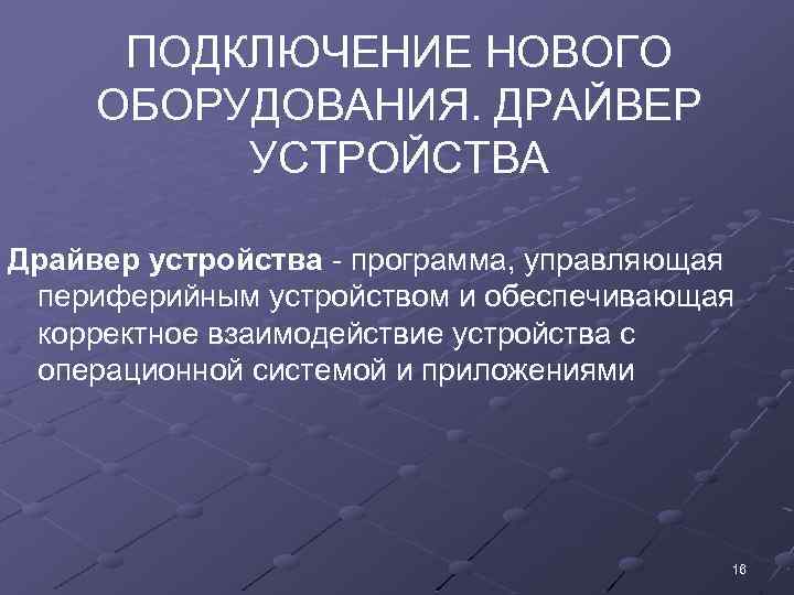 ПОДКЛЮЧЕНИЕ НОВОГО ОБОРУДОВАНИЯ. ДРАЙВЕР УСТРОЙСТВА Драйвер устройства - программа, управляющая периферийным устройством и обеспечивающая