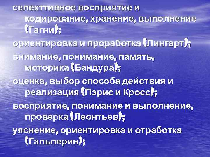 селекттивное восприятие и кодирование, хранение, выполнение (Гагни); ориентировка и проработка (Лингарт); внимание, понимание, память,