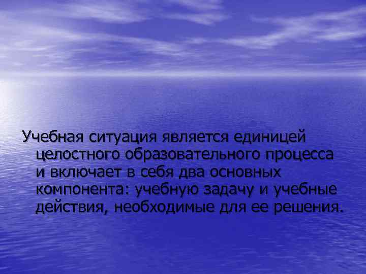 Учебная ситуация является единицей целостного образовательного процесса и включает в себя два основных компонента: