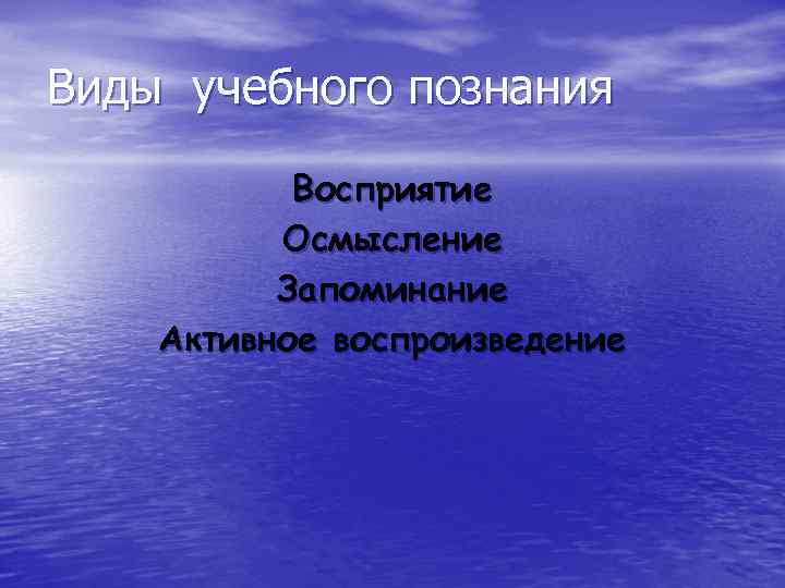 Виды учебного познания Восприятие Осмысление Запоминание Активное воспроизведение 