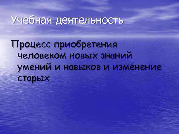 Учебная деятельность Процесс приобретения человеком новых знаний умений и навыков и изменение старых 