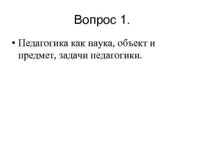Вопрос 1. • Педагогика как наука, объект и предмет, задачи педагогики. 