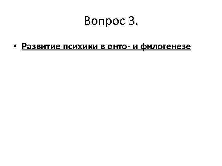 Вопрос 3. • Развитие психики в онто- и филогенезе 