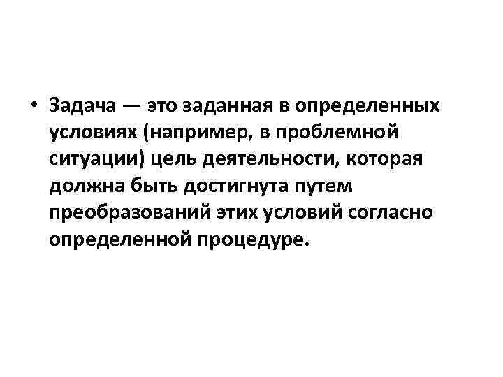  • Задача — это заданная в определенных условиях (например, в проблемной ситуации) цель