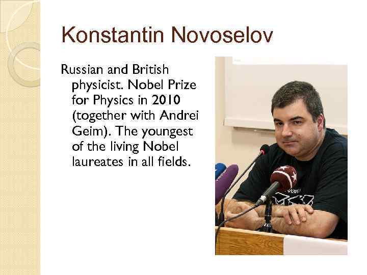 Konstantin Novoselov Russian and British physicist. Nobel Prize for Physics in 2010 (together with