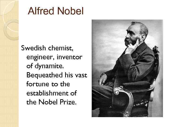 Alfred Nobel Swedish chemist, engineer, inventor of dynamite. Bequeathed his vast fortune to the