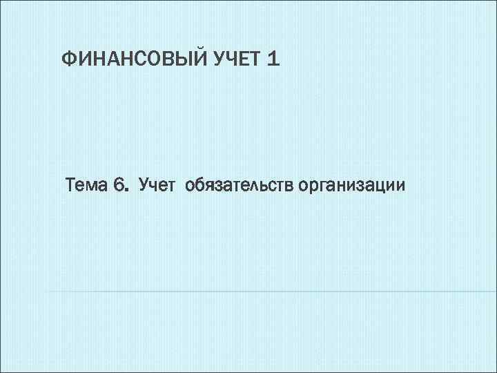 ФИНАНСОВЫЙ УЧЕТ 1 Тема 6. Учет обязательств организации 