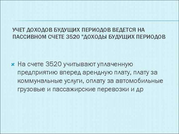 УЧЕТ ДОХОДОВ БУДУЩИХ ПЕРИОДОВ ВЕДЕТСЯ НА ПАССИВНОМ СЧЕТЕ 3520 "ДОХОДЫ БУДУЩИХ ПЕРИОДОВ На счете