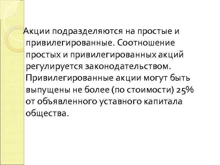 Акции подразделяются на простые и привилегированные. Соотношение простых и привилегированных акций регулируется законодательством. Привилегированные