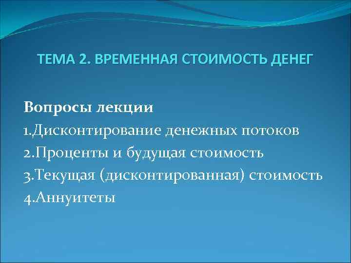 ТЕМА 2. ВРЕМЕННАЯ СТОИМОСТЬ ДЕНЕГ Вопросы лекции 1. Дисконтирование денежных потоков 2. Проценты и