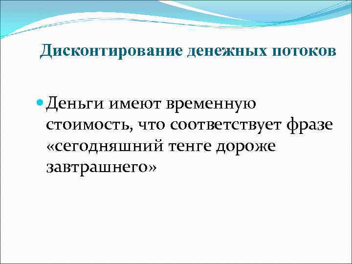 Дисконтирование денежных потоков Деньги имеют временную стоимость, что соответствует фразе «сегодняшний тенге дороже завтрашнего»