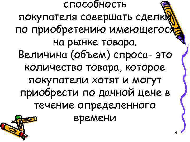 способность покупателя совершать сделки по приобретению имеющегося на рынке товара. Величина (объем) спроса- это