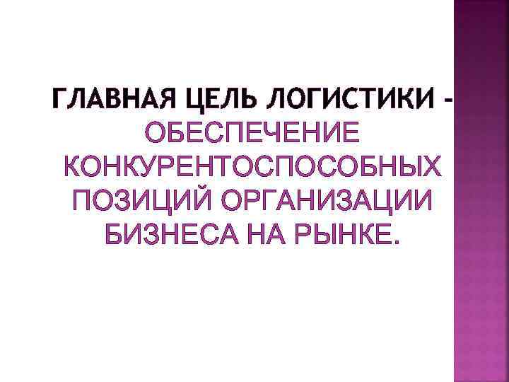ГЛАВНАЯ ЦЕЛЬ ЛОГИСТИКИ ОБЕСПЕЧЕНИЕ КОНКУРЕНТОСПОСОБНЫХ ПОЗИЦИЙ ОРГАНИЗАЦИИ БИЗНЕСА НА РЫНКЕ. 