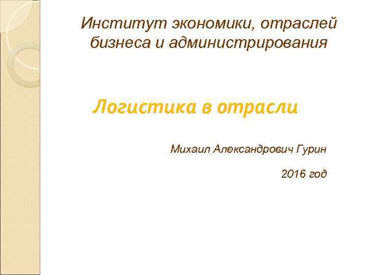 Институт экономики, отраслей бизнеса и администрирования Логистика в отрасли Михаил Александрович Гурин 2016 год