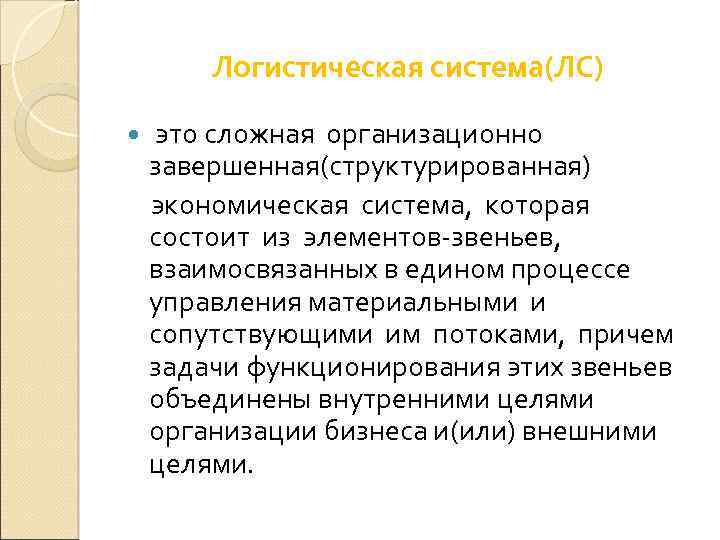 Логистическая система(ЛС) это сложная организационно завершенная(структурированная) экономическая система, которая состоит из элементов-звеньев, взаимосвязанных в