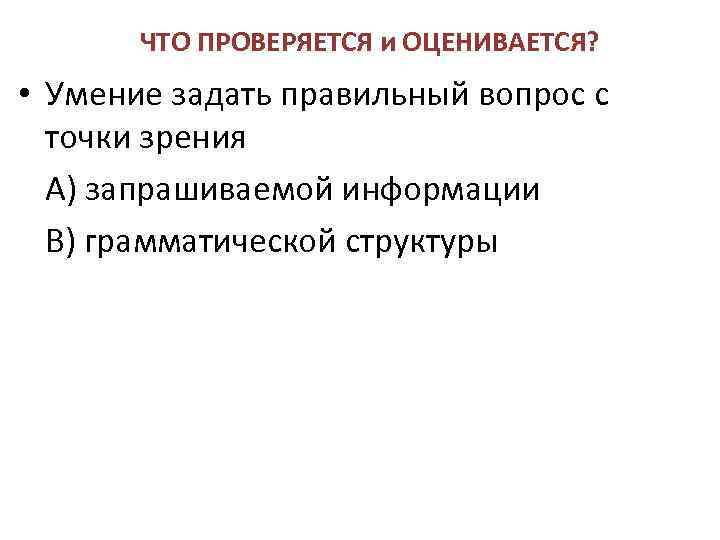 ЧТО ПРОВЕРЯЕТСЯ и ОЦЕНИВАЕТСЯ? • Умение задать правильный вопрос с точки зрения А) запрашиваемой