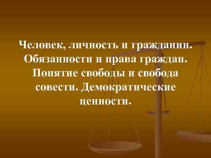 Человек, личность и гражданин. Обязанности и права граждан. Понятие свободы и свобода совести. Демократические