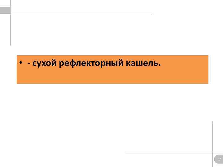  • - сухой рефлекторный кашель. 7 