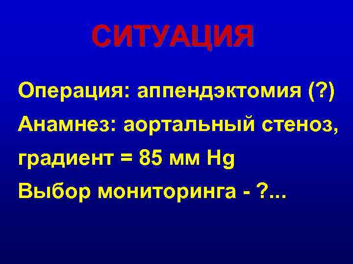 СИТУАЦИЯ Операция: аппендэктомия (? ) Анамнез: аортальный стеноз, градиент = 85 мм Hg Выбор