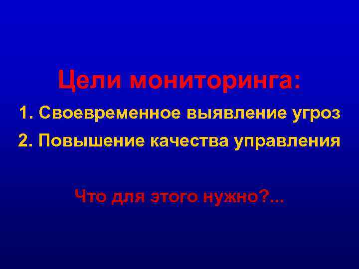 Цели мониторинга: 1. Своевременное выявление угроз 2. Повышение качества управления Что для этого нужно?
