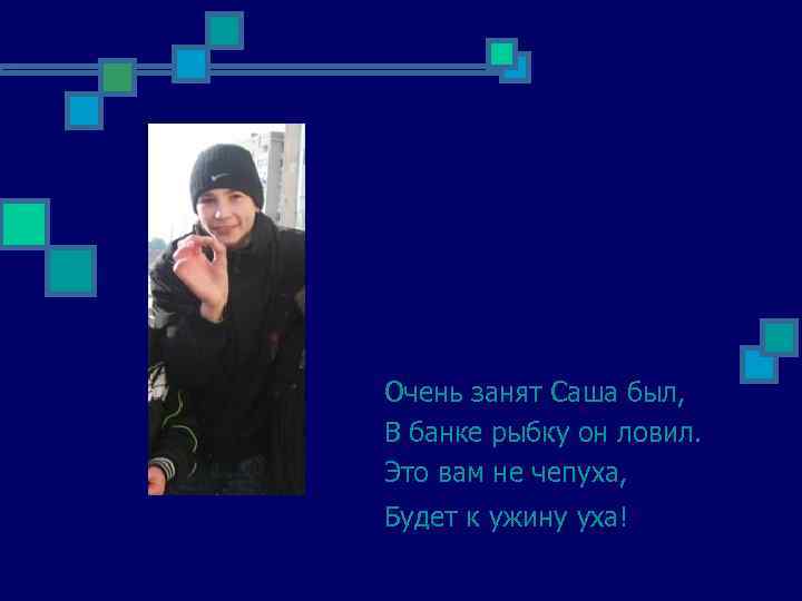 Очень занят Саша был, В банке рыбку он ловил. Это вам не чепуха, Будет