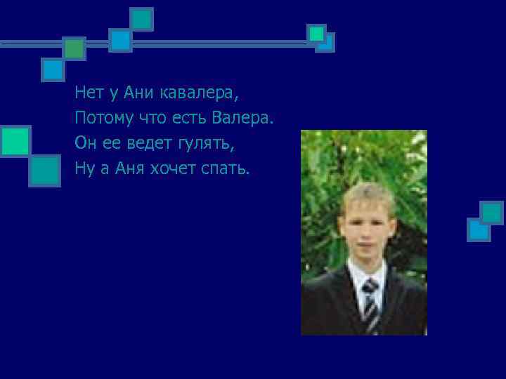 Нет у Ани кавалера, Потому что есть Валера. Он ее ведет гулять, Ну а
