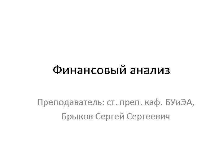 Финансовый анализ Преподаватель: ст. преп. каф. БУи. ЭА, Брыков Сергей Сергеевич 