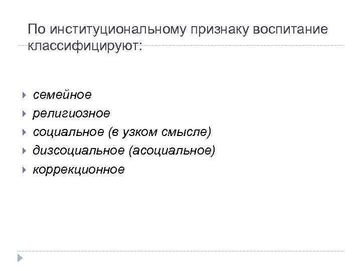 По институциональному признаку воспитание классифицируют: семейное религиозное социальное (в узком смысле) дизсоциальное (асоциальное) коррекционное
