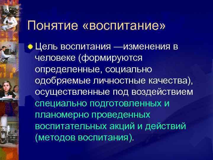 Понятие «воспитание» ® Цель воспитания —изменения в человеке (формируются определенные, социально одобряемые личностные качества),