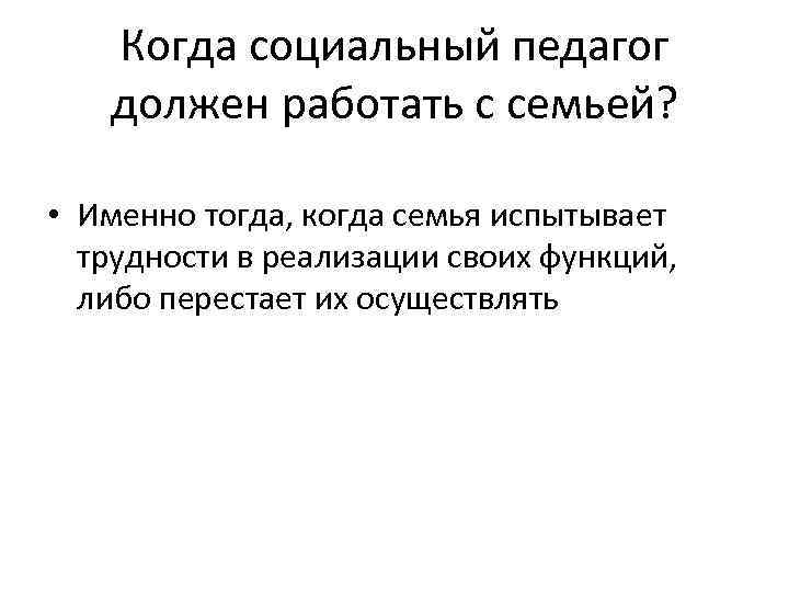 Когда социальный педагог должен работать с семьей? • Именно тогда, когда семья испытывает трудности