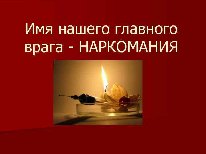 Имя нашего главного врага - НАРКОМАНИЯ 