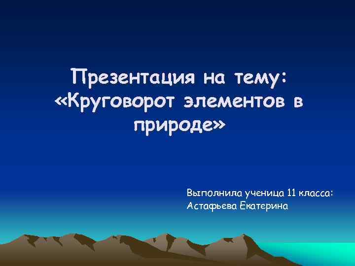 Презентация на тему: «Круговорот элементов в природе» Выполнила ученица 11 класса: Астафьева Екатерина 