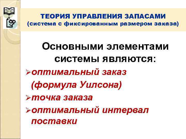  ТЕОРИЯ УПРАВЛЕНИЯ ЗАПАСАМИ (система с фиксированным размером заказа)  Основными элементами системы