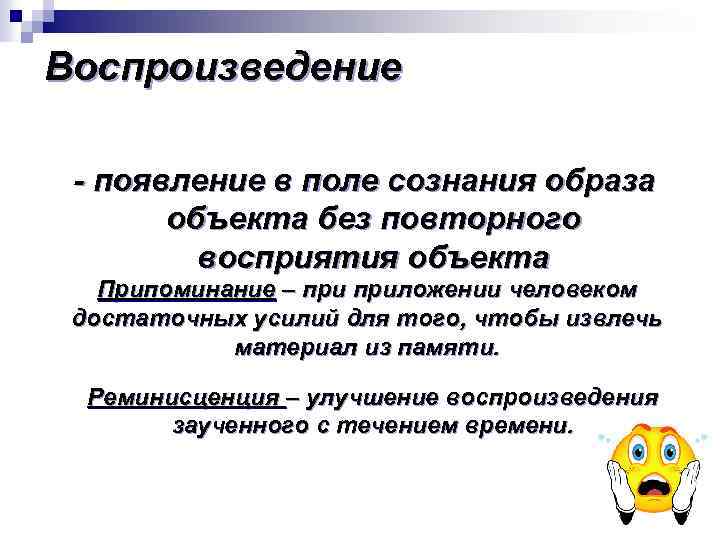 Воспроизведение - появление в поле сознания образа объекта без повторного восприятия объекта Припоминание –