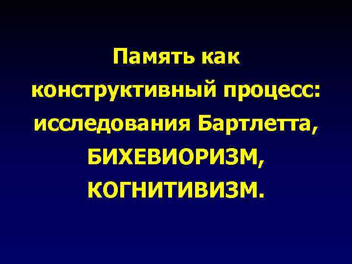 Память как конструктивный процесс: исследования Бартлетта, БИХЕВИОРИЗМ, КОГНИТИВИЗМ. 