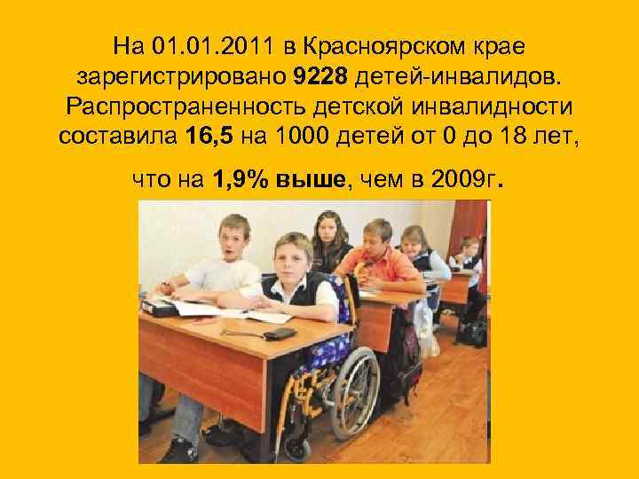 На 01. 2011 в Красноярском крае зарегистрировано 9228 детей-инвалидов. Распространенность детской инвалидности составила 16,