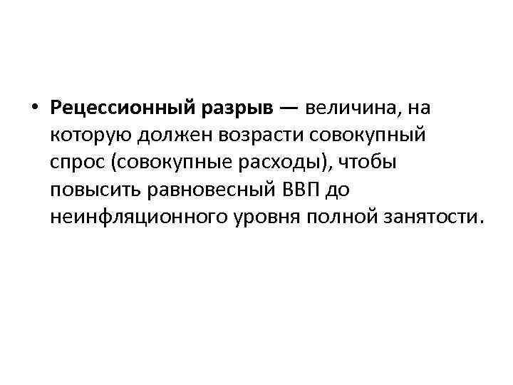  • Рецессионный разрыв — величина, на которую должен возрасти совокупный спрос (совокупные расходы),